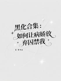 黑化合集：如何让病娇放弃囚禁我