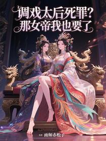 调戏太后死罪？那女帝我也要了