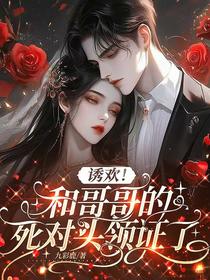诱欢！和哥哥的死对头领证了
